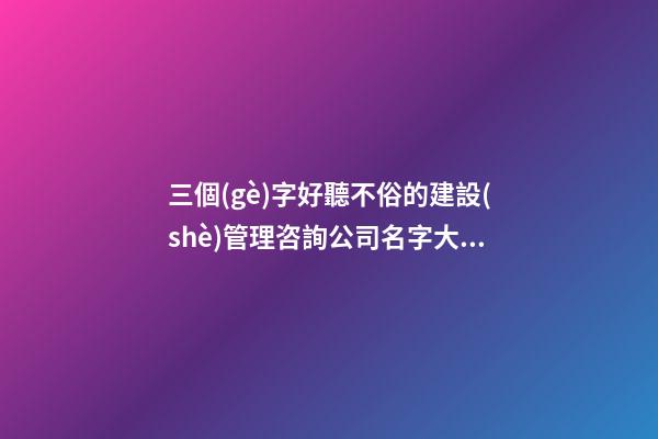 三個(gè)字好聽不俗的建設(shè)管理咨詢公司名字大全 這類值得提倡